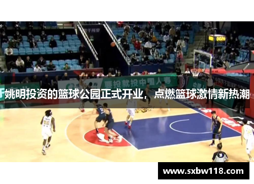 姚明投资的篮球公园正式开业，点燃篮球激情新热潮