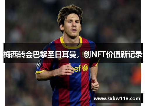 梅西转会巴黎圣日耳曼，创NFT价值新记录