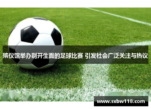 殡仪馆举办别开生面的足球比赛 引发社会广泛关注与热议