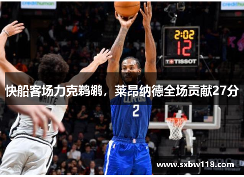 快船客场力克鹈鹕，莱昂纳德全场贡献27分